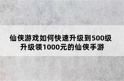 仙侠游戏如何快速升级到500级 升级领1000元的仙侠手游